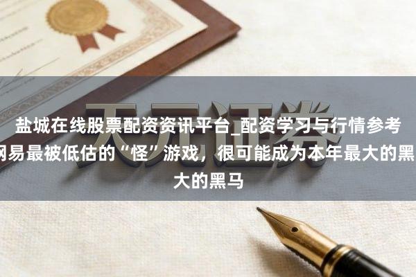 盐城在线股票配资资讯平台_配资学习与行情参考 网易最被低估的“怪”游戏，很可能成为本年最大的黑马