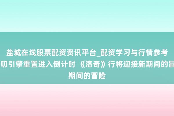 盐城在线股票配资资讯平台_配资学习与行情参考 演叨引擎重置进入倒计时 《洛奇》行将迎接新期间的冒险