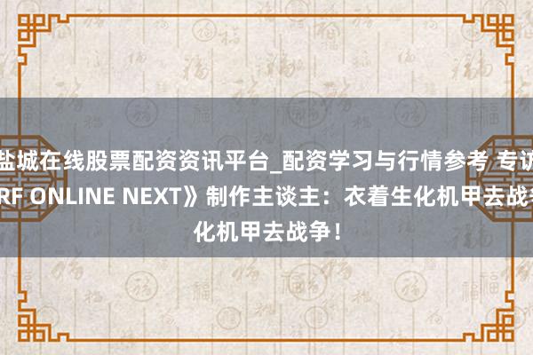 盐城在线股票配资资讯平台_配资学习与行情参考 专访《RF ONLINE NEXT》制作主谈主：衣着生化机甲去战争！