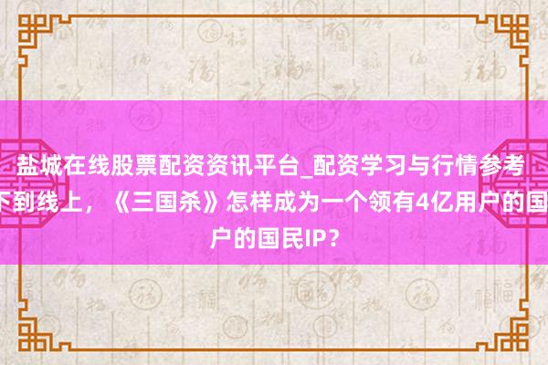 盐城在线股票配资资讯平台_配资学习与行情参考 从线下到线上，《三国杀》怎样成为一个领有4亿用户的国民IP？