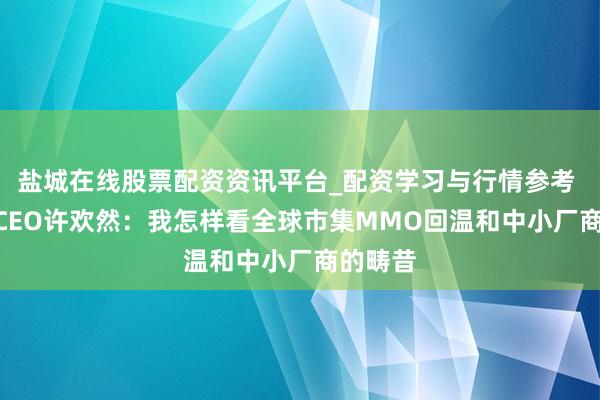盐城在线股票配资资讯平台_配资学习与行情参考 MMV CEO许欢然：我怎样看全球市集MMO回温和中小厂商的畴昔