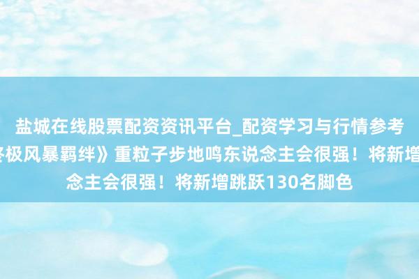 盐城在线股票配资资讯平台_配资学习与行情参考 《火影忍者：终极风暴羁绊》重粒子步地鸣东说念主会很强！将新增跳跃130名脚色