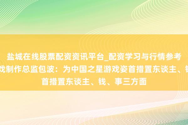 盐城在线股票配资资讯平台_配资学习与行情参考 索尼互娱游戏制作总监包波：为中国之星游戏姿首措置东谈主、钱、事三方面