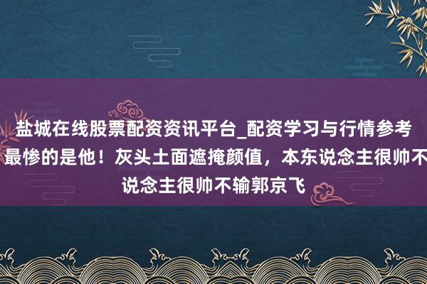 盐城在线股票配资资讯平台_配资学习与行情参考 《老舅》最惨的是他！灰头土面遮掩颜值，本东说念主很帅不输郭京飞