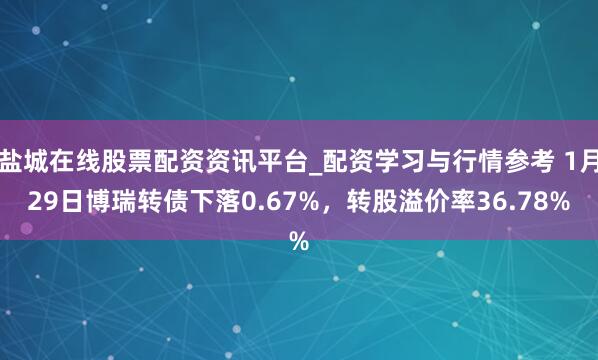 盐城在线股票配资资讯平台_配资学习与行情参考 1月29日博瑞转债下落0.67%，转股溢价率36.78%
