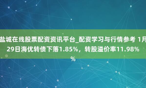 盐城在线股票配资资讯平台_配资学习与行情参考 1月29日海优转债下落1.85%，转股溢价率11.98%