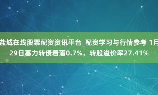 盐城在线股票配资资讯平台_配资学习与行情参考 1月29日塞力转债着落0.7%，转股溢价率27.41%
