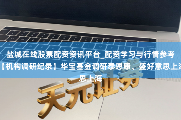 盐城在线股票配资资讯平台_配资学习与行情参考 【机构调研纪录】华宝基金调研泰恩康、盛好意思上海