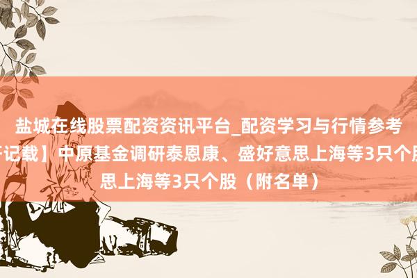 盐城在线股票配资资讯平台_配资学习与行情参考 【机构调研记载】中原基金调研泰恩康、盛好意思上海等3只个股（附名单）