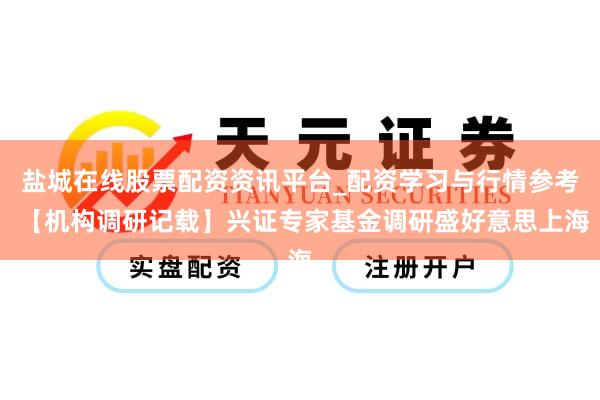 盐城在线股票配资资讯平台_配资学习与行情参考 【机构调研记载】兴证专家基金调研盛好意思上海