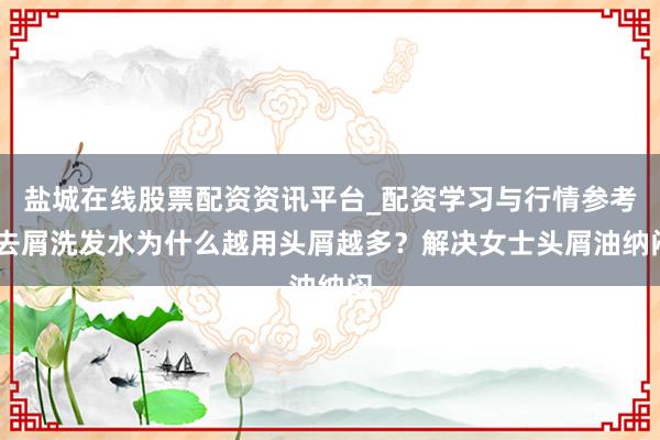 盐城在线股票配资资讯平台_配资学习与行情参考 去屑洗发水为什么越用头屑越多？解决女士头屑油纳闷