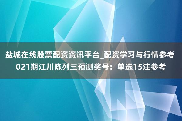 盐城在线股票配资资讯平台_配资学习与行情参考 021期江川陈列三预测奖号：单选15注参考