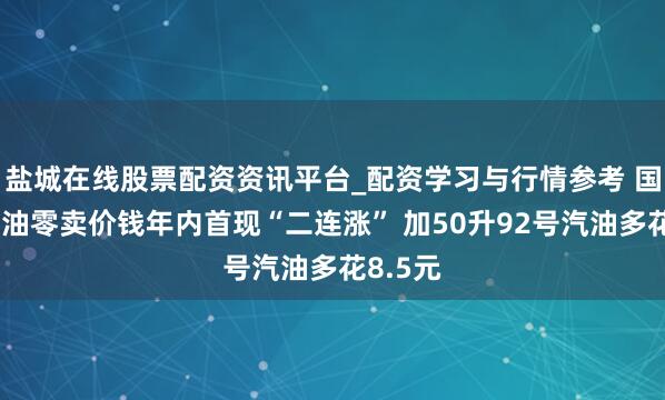 盐城在线股票配资资讯平台_配资学习与行情参考 国内制品油零卖价钱年内首现“二连涨” 加50升92号汽油多花8.5元