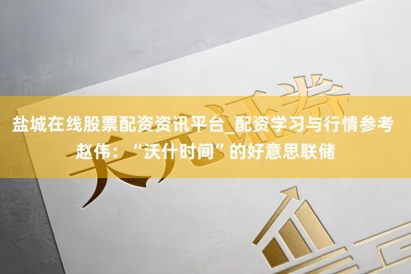 盐城在线股票配资资讯平台_配资学习与行情参考 赵伟：“沃什时间”的好意思联储
