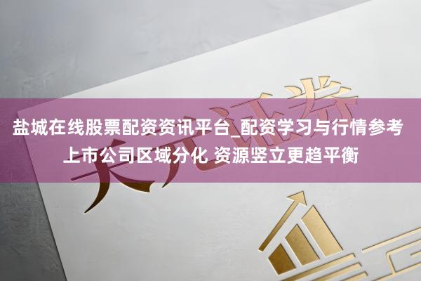 盐城在线股票配资资讯平台_配资学习与行情参考 上市公司区域分化 资源竖立更趋平衡