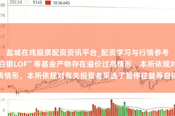 盐城在线股票配资资讯平台_配资学习与行情参考 深交所：近期“国投白银LOF”等基金产物存在溢价过高情形，本所依规对有关投资者采选了暂停往复等自律监管挨次