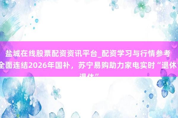 盐城在线股票配资资讯平台_配资学习与行情参考 全面连结2026年国补，苏宁易购助力家电实时“退休”