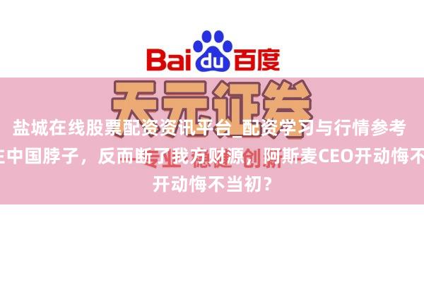 盐城在线股票配资资讯平台_配资学习与行情参考 卡不住中国脖子，反而断了我方财源，阿斯麦CEO开动悔不当初？