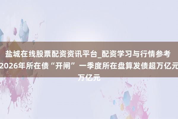 盐城在线股票配资资讯平台_配资学习与行情参考 2026年所在债“开闸” 一季度所在盘算发债超万亿元
