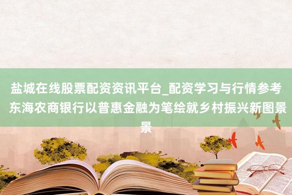 盐城在线股票配资资讯平台_配资学习与行情参考 东海农商银行以普惠金融为笔绘就乡村振兴新图景