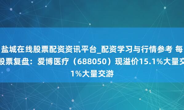 盐城在线股票配资资讯平台_配资学习与行情参考 每周股票复盘：爱博医疗（688050）现溢价15.1%大量交游