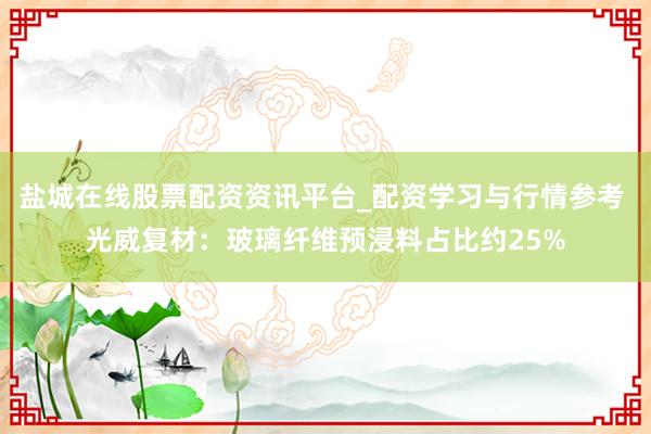 盐城在线股票配资资讯平台_配资学习与行情参考 光威复材：玻璃纤维预浸料占比约25%