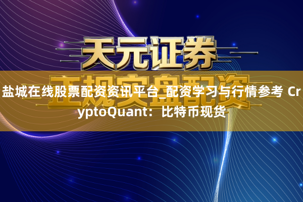 盐城在线股票配资资讯平台_配资学习与行情参考 CryptoQuant：比特币现货