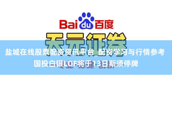 盐城在线股票配资资讯平台_配资学习与行情参考 国投白银LOF将于13日斯须停牌