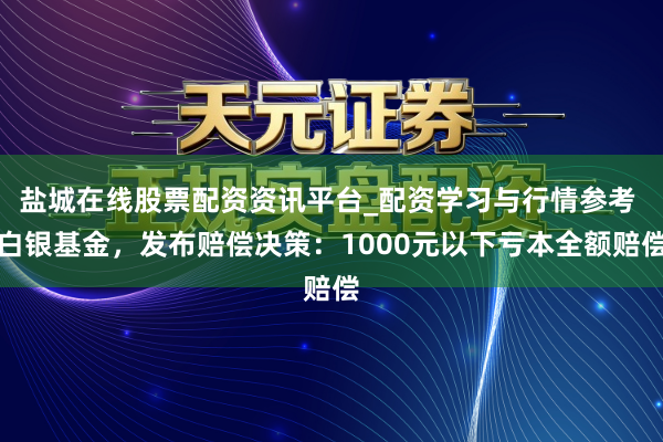 盐城在线股票配资资讯平台_配资学习与行情参考 白银基金，发布赔偿决策：1000元以下亏本全额赔偿