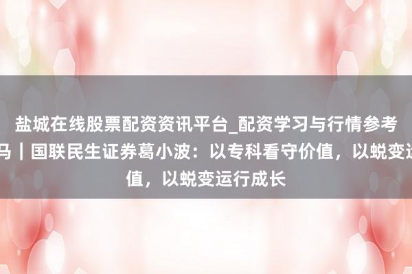 盐城在线股票配资资讯平台_配资学习与行情参考 预想金马｜国联民生证券葛小波：以专科看守价值，以蜕变运行成长