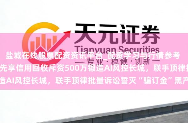 盐城在线股票配资资讯平台_配资学习与行情参考 重拳出击，净化生态：先享信用回收斥资500万锻造AI风控长城，联手顶律批量诉讼誓灭“骗订金”黑产