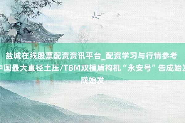 盐城在线股票配资资讯平台_配资学习与行情参考 中国最大直径土压/TBM双模盾构机“永安号”告成始发