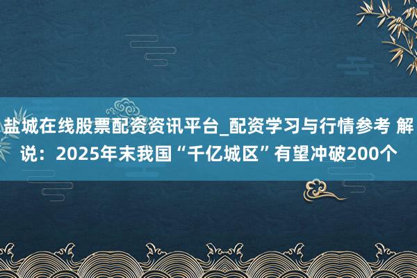 盐城在线股票配资资讯平台_配资学习与行情参考 解说：2025年末我国“千亿城区”有望冲破200个