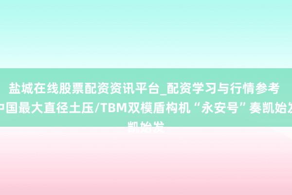 盐城在线股票配资资讯平台_配资学习与行情参考 中国最大直径土压/TBM双模盾构机“永安号”奏凯始发