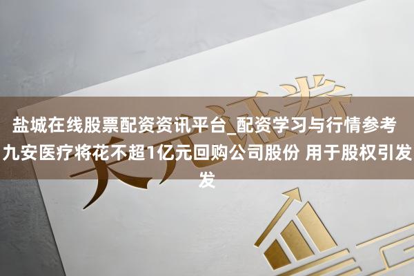 盐城在线股票配资资讯平台_配资学习与行情参考 九安医疗将花不超1亿元回购公司股份 用于股权引发