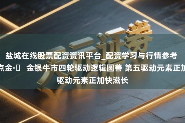 盐城在线股票配资资讯平台_配资学习与行情参考 威尔鑫点金·׀ 金银牛市四轮驱动逻辑圆善 第五驱动元素正加快滋长