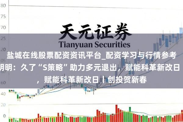 盐城在线股票配资资讯平台_配资学习与行情参考 盛世投资姜明明：久了“S策略”助力多元退出，赋能科革新改日丨创投贺新春