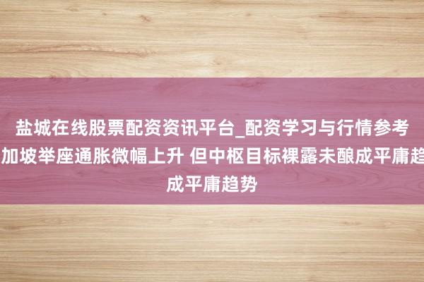 盐城在线股票配资资讯平台_配资学习与行情参考 新加坡举座通胀微幅上升 但中枢目标裸露未酿成平庸趋势