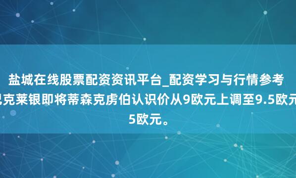 盐城在线股票配资资讯平台_配资学习与行情参考 巴克莱银即将蒂森克虏伯认识价从9欧元上调至9.5欧元。