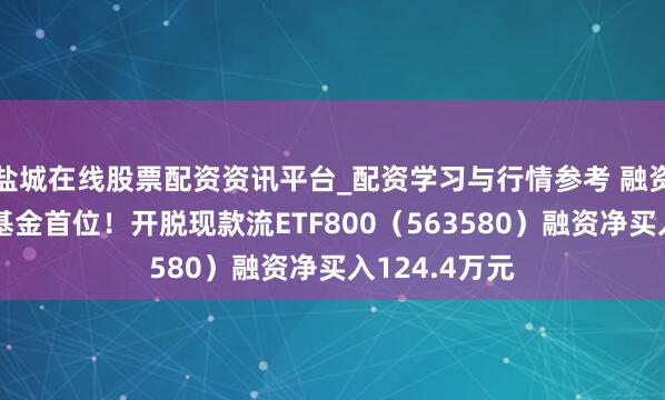 盐城在线股票配资资讯平台_配资学习与行情参考 融资榜丨居同类基金首位！开脱现款流ETF800（563580）融资净买入124.4万元