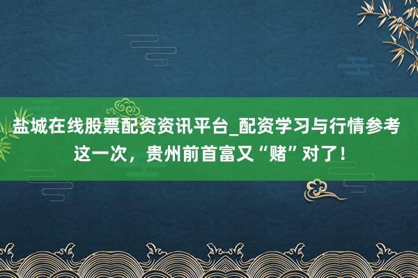 盐城在线股票配资资讯平台_配资学习与行情参考 这一次，贵州前首富又“赌”对了！