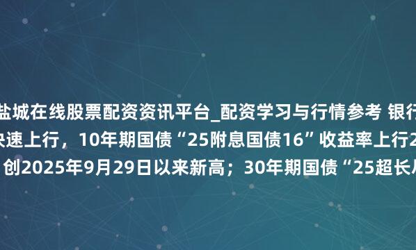 盐城在线股票配资资讯平台_配资学习与行情参考 银行间主要利率债收益率快速上行，10年期国债“25附息国债16”收益率上行2.1bp报1.8825%，创2025年9月29日以来新高；30年期国债“25超长尽头国债06”收益率上行1.5bp报2.2990%，创2024年11月20日以来新高。