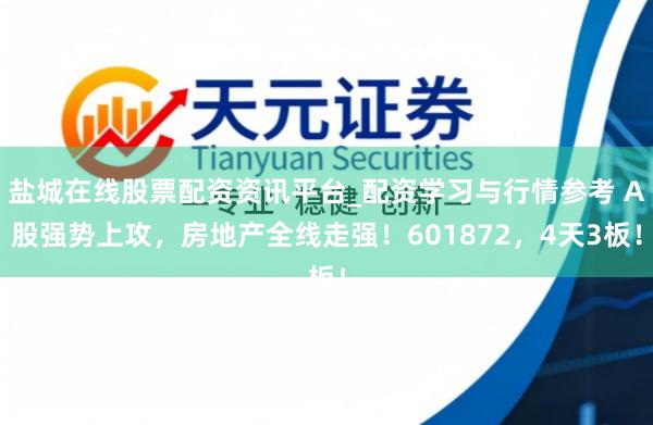 盐城在线股票配资资讯平台_配资学习与行情参考 A股强势上攻，房地产全线走强！601872，4天3板！