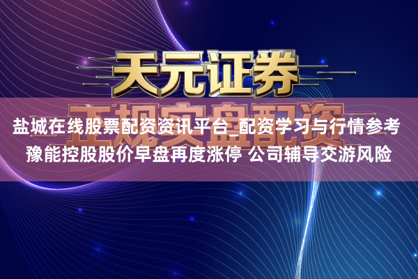 盐城在线股票配资资讯平台_配资学习与行情参考 豫能控股股价早盘再度涨停 公司辅导交游风险