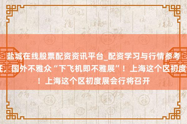 盐城在线股票配资资讯平台_配资学习与行情参考 无需中国签证，国外不雅众“下飞机即不雅展”！上海这个区初度展会行将召开