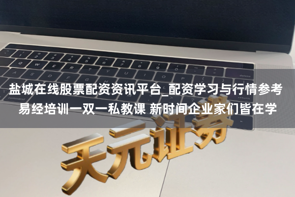 盐城在线股票配资资讯平台_配资学习与行情参考 易经培训一双一私教课 新时间企业家们皆在学