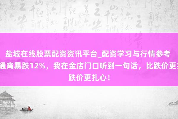 盐城在线股票配资资讯平台_配资学习与行情参考 黄金通宵暴跌12%，我在金店门口听到一句话，比跌价更扎心！