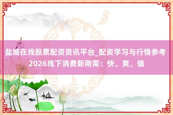 盐城在线股票配资资讯平台_配资学习与行情参考 2026线下消费新刚需：快、爽、值