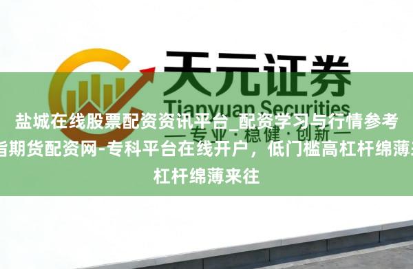 盐城在线股票配资资讯平台_配资学习与行情参考 股指期货配资网-专科平台在线开户，低门槛高杠杆绵薄来往