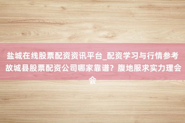 盐城在线股票配资资讯平台_配资学习与行情参考 故城县股票配资公司哪家靠谱？腹地服求实力理会